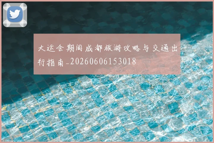 大运会期间成都旅游攻略与交通出行指南_20260606153018