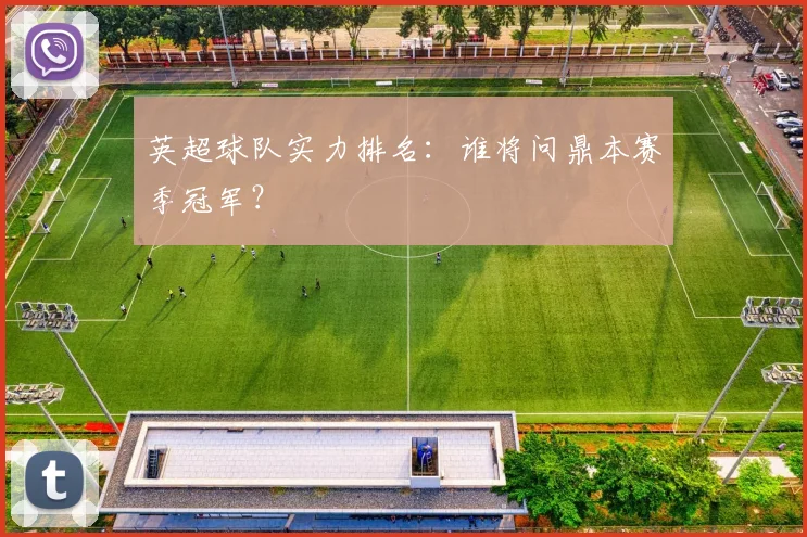 英超球队实力排名：谁将问鼎本赛季冠军？