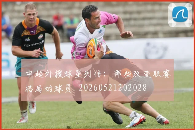 中超外援球星列传：那些改变联赛格局的球员_20260521202028