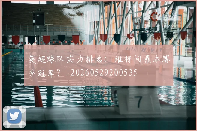 英超球队实力排名:谁将问鼎本赛季冠军?_20260529200535