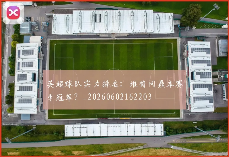 英超球队实力排名:谁将问鼎本赛季冠军?_20260602162203