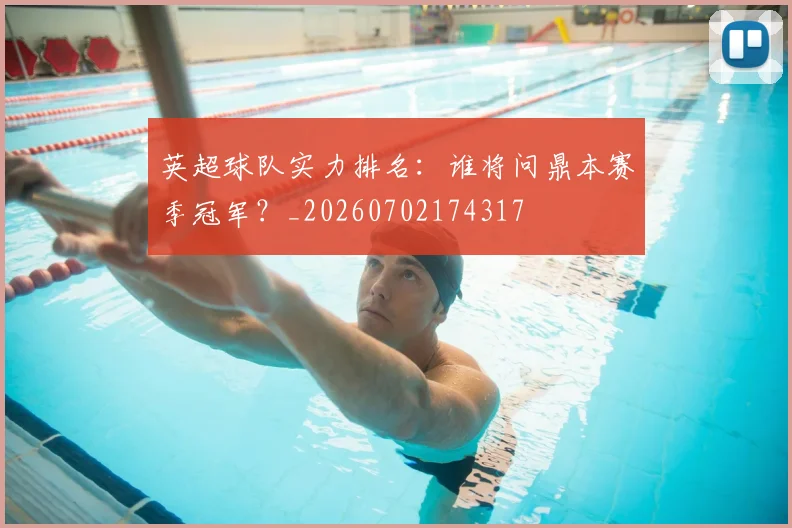 英超球队实力排名：谁将问鼎本赛季冠军？_20260702174317