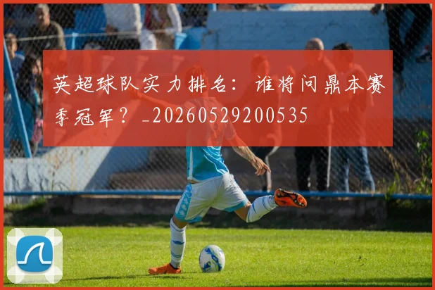 英超球队实力排名:谁将问鼎本赛季冠军?_20260529200535