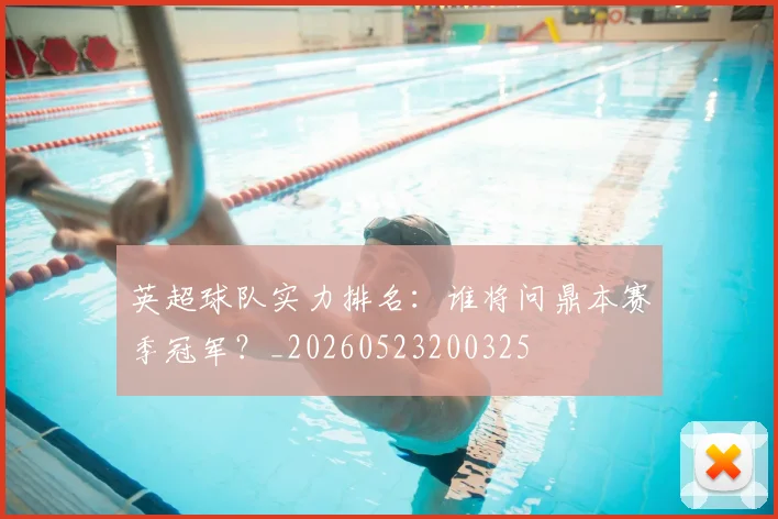 英超球队实力排名:谁将问鼎本赛季冠军?_20260523200325