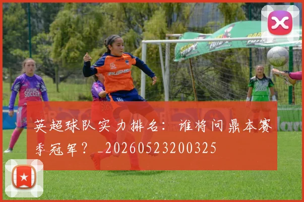 英超球队实力排名:谁将问鼎本赛季冠军?_20260523200325