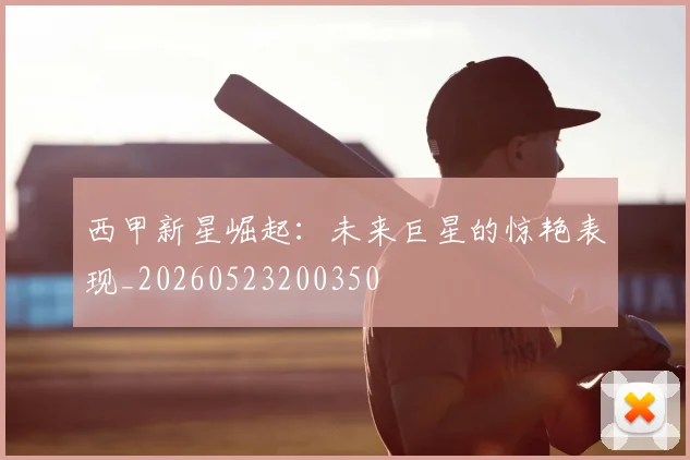 西甲新星崛起：未来巨星的惊艳表现_20260523200350